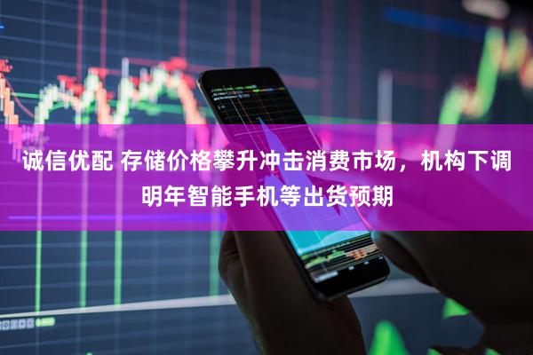 诚信优配 存储价格攀升冲击消费市场,机构下调明年智能手机等出货预期