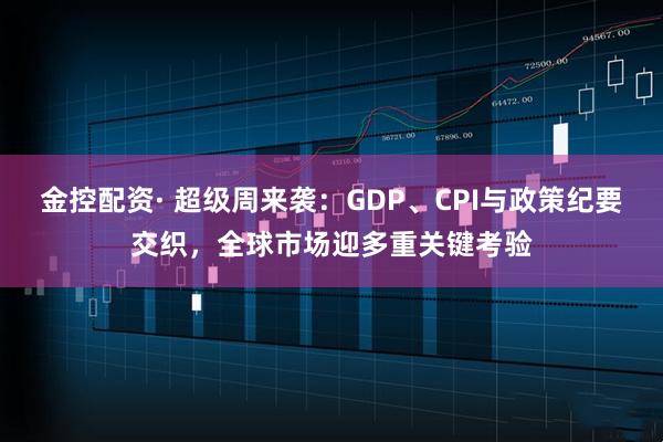 金控配资· 超级周来袭：GDP、CPI与政策纪要交织，全球市场迎多重关键考验