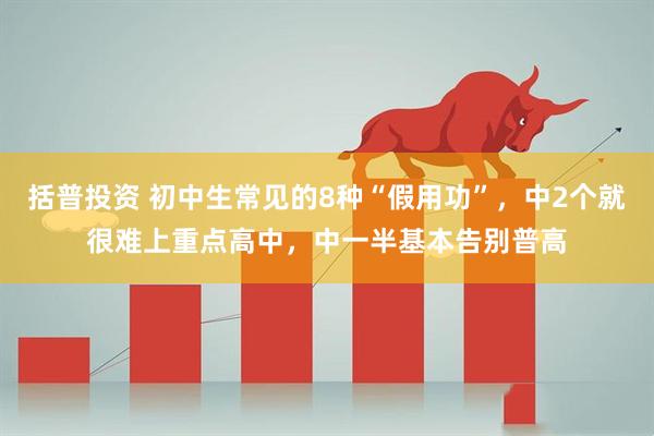 括普投资 初中生常见的8种“假用功”,中2个就很难上重点高中,中一半基本告别普高