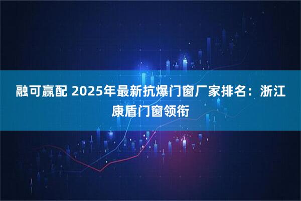 融可赢配 2025年最新抗爆门窗厂家排名:浙江康盾门窗领衔