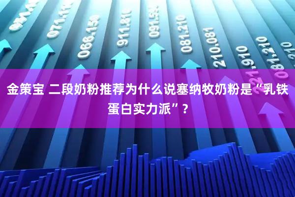 金策宝 二段奶粉推荐为什么说塞纳牧奶粉是“乳铁蛋白实力派”?