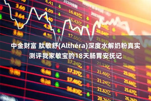 中金财富 肽敏舒(Althéra)深度水解奶粉真实测评我家敏宝的18天肠胃安抚记