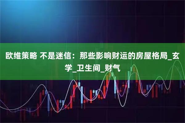 欧维策略 不是迷信:那些影响财运的房屋格局_玄学_卫生间_财气