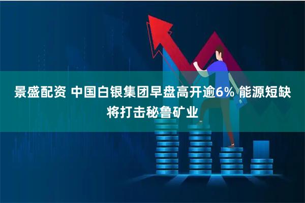 景盛配资 中国白银集团早盘高开逾6% 能源短缺将打击秘鲁矿业
