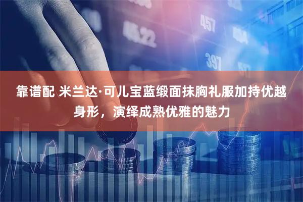 靠谱配 米兰达·可儿宝蓝缎面抹胸礼服加持优越身形，演绎成熟优雅的魅力