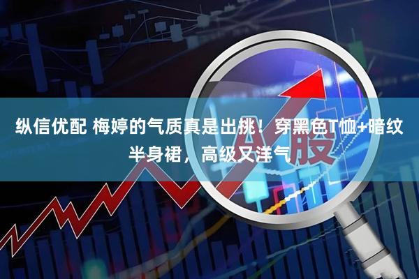 纵信优配 梅婷的气质真是出挑！穿黑色T恤+暗纹半身裙，高级又洋气