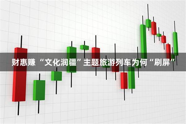 财惠赚 “文化润疆”主题旅游列车为何“刷屏”