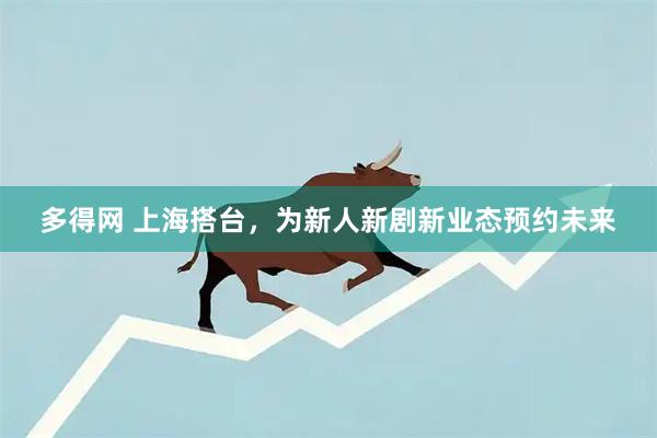 多得网 上海搭台，为新人新剧新业态预约未来