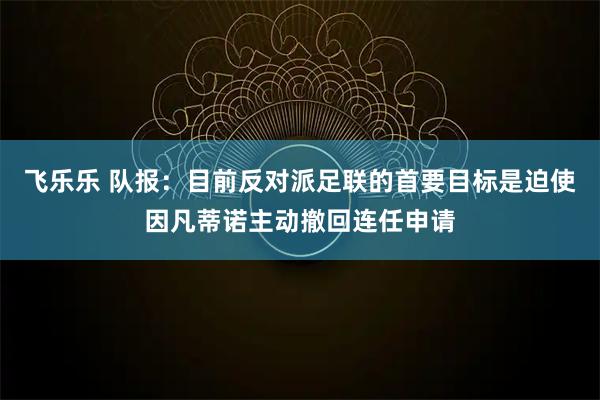 飞乐乐 队报：目前反对派足联的首要目标是迫使因凡蒂诺主动撤回连任申请