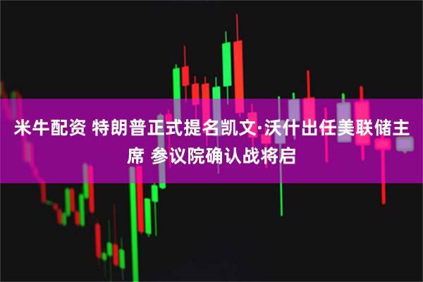 米牛配资 特朗普正式提名凯文·沃什出任美联储主席 参议院确认战将启