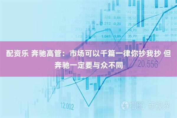 配资乐 奔驰高管：市场可以千篇一律你抄我抄 但奔驰一定要与众不同